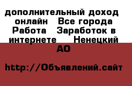 дополнительный доход  онлайн - Все города Работа » Заработок в интернете   . Ненецкий АО